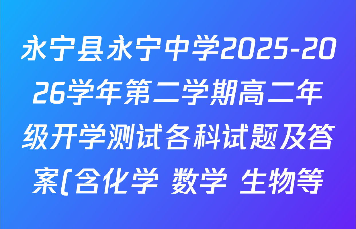 永宁县永宁中学2025-2026学年第二学期高二年级开学测试各科试题及答案(含化学 数学 生物等) 永宁县永宁中学2025-2026学年第二学期高二年级开学测试各科试题及答案(含化学 数学 生物等)